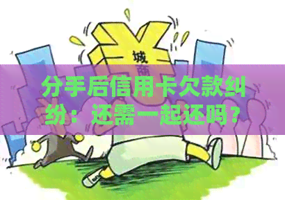 分手后信用卡欠款纠纷：还需一起还吗？
