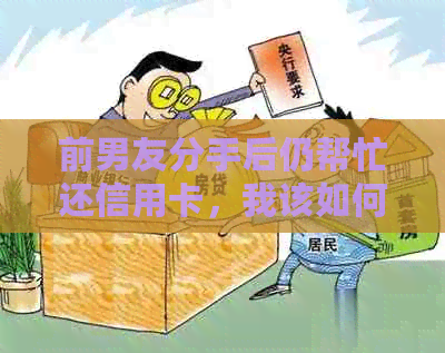 前男友分手后仍帮忙还信用卡，我该如何处理？