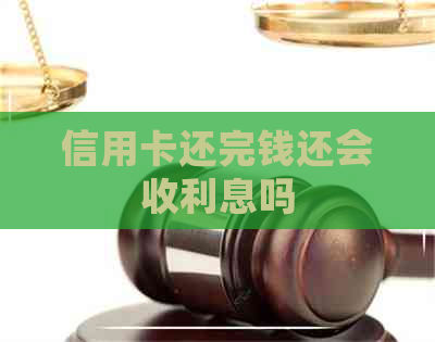 信用卡还完钱还会收利息吗
