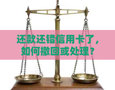 还款还错信用卡了，如何撤回或处理？
