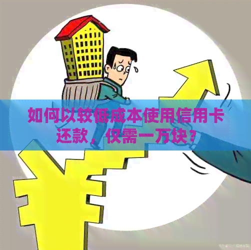 如何以较低成本使用信用卡还款，仅需一万块？