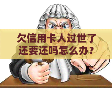 欠信用卡人过世了还要还吗怎么办？如何处理信用卡债务继承问题