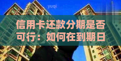 信用卡还款分期是否可行：如何在到期日之前进行分期还款？