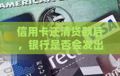 信用卡还清贷款后，银行是否会发出通知？还款完成后需要注意哪些事项？