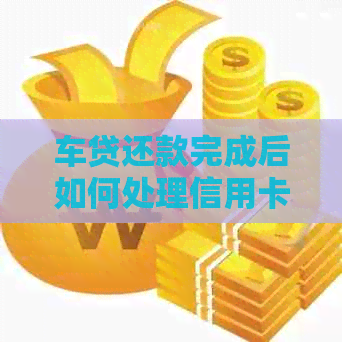 车贷还款完成后如何处理信用卡？