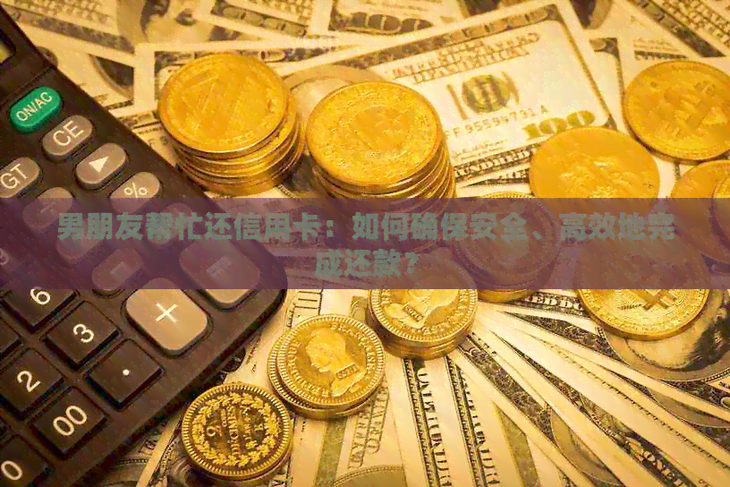 男朋友帮忙还信用卡：如何确保安全、高效地完成还款？