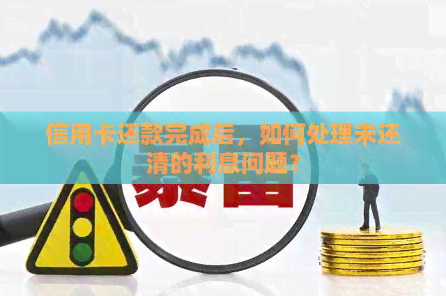 信用卡还款完成后，如何处理未还清的利息问题？