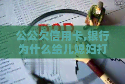 公公欠信用卡,银行为什么给儿媳妇打电话-公公欠信用卡,银行为什么给儿媳妇打电话不接