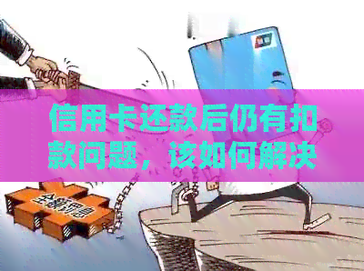 信用卡还款后仍有扣款问题，该如何解决？