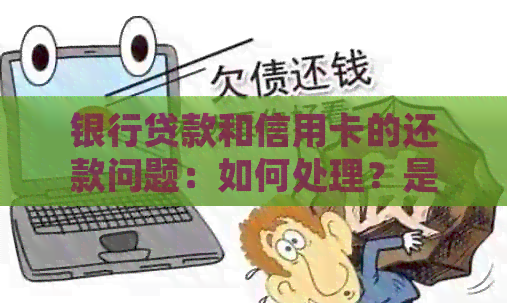 银行贷款和信用卡的还款问题：如何处理？是否需要偿还？