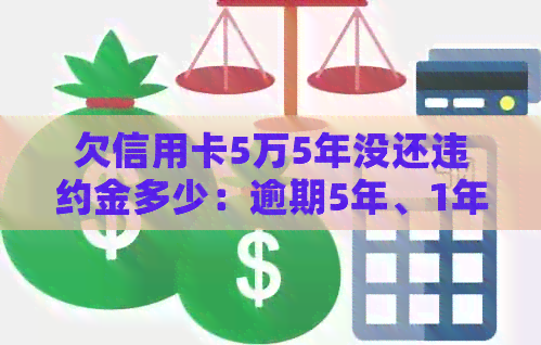 欠信用卡5万5年没还违约金多少：逾期5年、1年利息及三年还款总额解析
