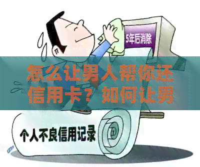 怎么让男人帮你还信用卡？如何让男人帮你还信用卡、债务？