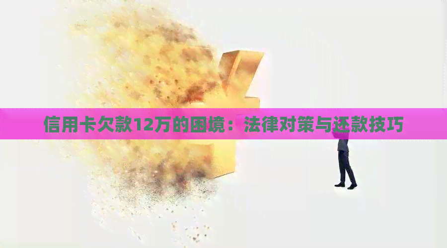 信用卡欠款12万的困境：法律对策与还款技巧