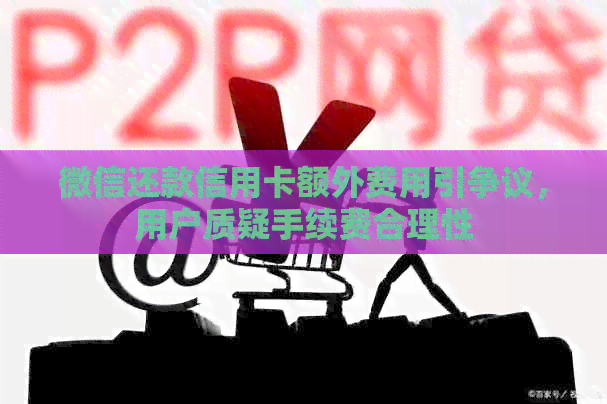 微信还款信用卡额外费用引争议，用户质疑手续费合理性