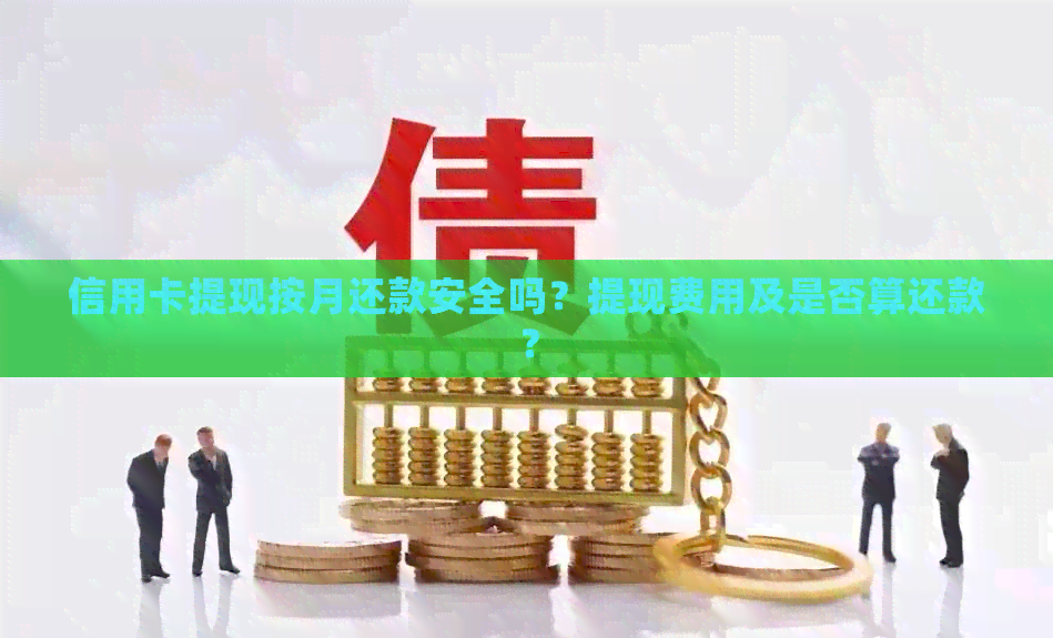 信用卡提现按月还款安全吗？提现费用及是否算还款？