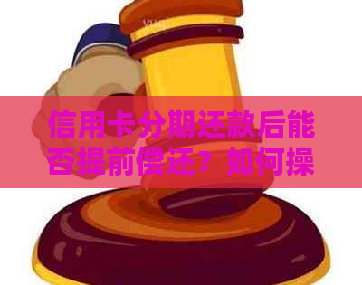 信用卡分期还款后能否提前偿还？如何操作？了解提前还款的相关政策和步骤
