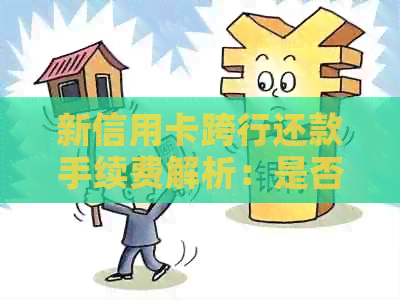 新信用卡跨行还款手续费解析：是否需要支付、费用多少及如何避免