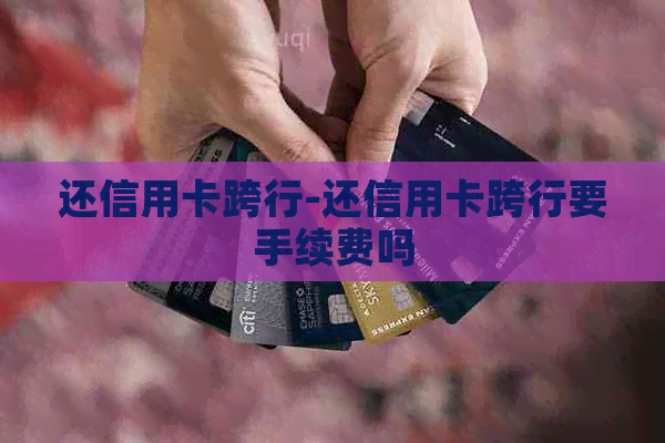 还信用卡跨行-还信用卡跨行要手续费吗