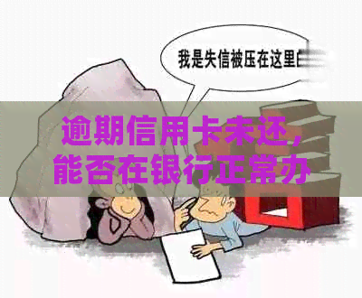 逾期信用卡未还，能否在银行正常办理其他业务？