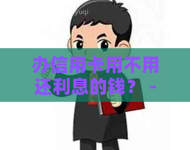 办信用卡用不用还利息的钱？ - 借钱办信用卡需还利息吗？