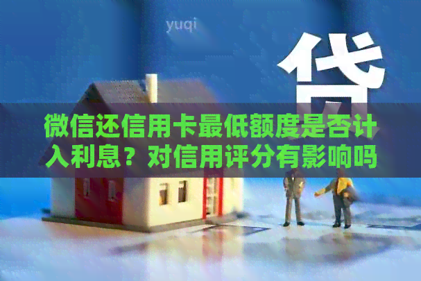 微信还信用卡更低额度是否计入利息？对信用评分有影响吗？