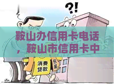 鞍山办信用卡电话，鞍山市信用卡中心位置