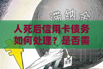人死后信用卡债务如何处理？是否需要还清？