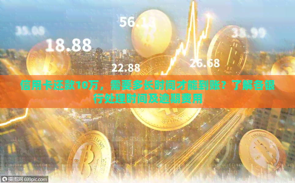 信用卡还款10万，需要多长时间才能到账？了解各银行处理时间及逾期费用