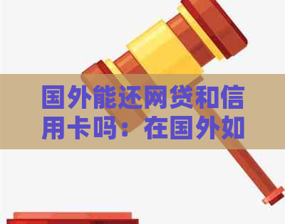 国外能还网贷和信用卡吗：在国外如何偿还国内网贷和信用卡债务？