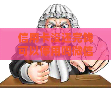信用卡没还完钱可以停用吗微信：还款处理与账户影响全解析