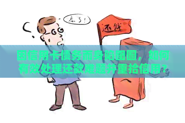 因信用卡债务而身陷囹圄，如何有效处理还款难题并重拾信用？