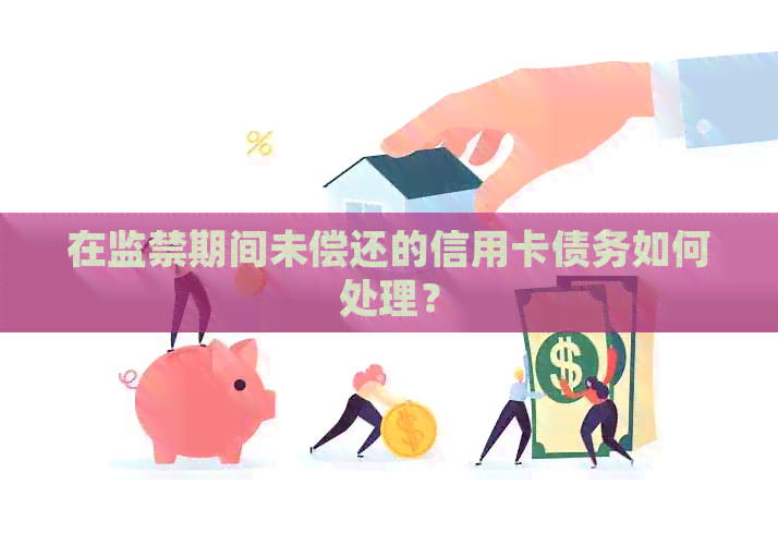 在监禁期间未偿还的信用卡债务如何处理？