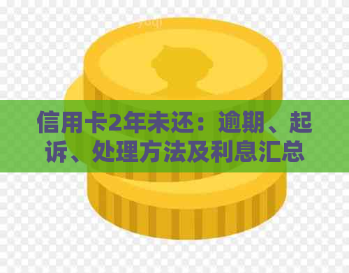信用卡2年未还:逾期、起诉、处理方法及利息汇总 信用卡2年未还:逾期、起诉、处理方法及利息汇总