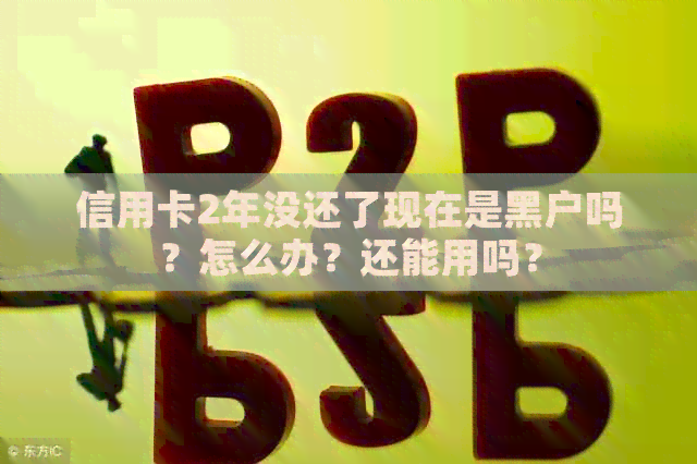 信用卡2年没还了现在是黑户吗？怎么办？还能用吗？