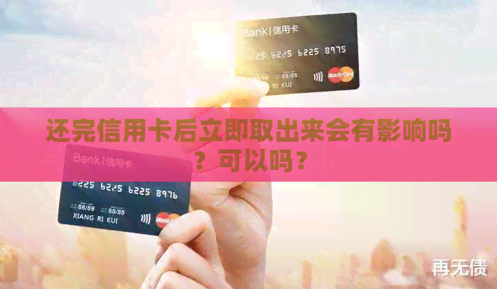 还完信用卡后立即取出来会有影响吗？可以吗？