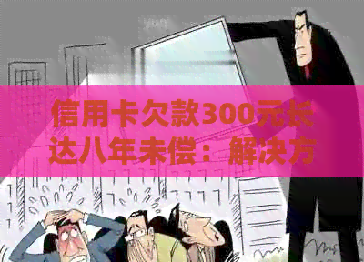 信用卡欠款300元长达八年未偿：解决方案和建议