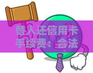 替人还信用卡手续费：合法性与操作流程解析