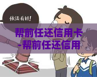 帮前任还信用卡-帮前任还信用卡属于借贷纠纷吗怎么办