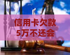 信用卡欠款5万不还会面临的后果与解决方案：了解详细情况和应对策略