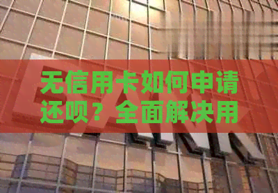 无信用卡如何申请还款？全面解决用户在没有信用卡情况下的还款问题