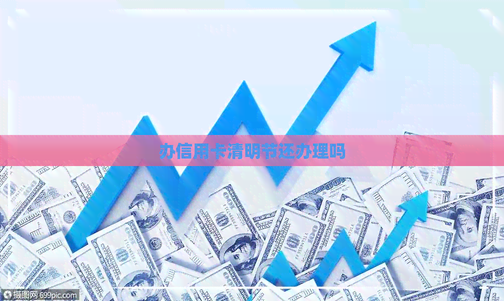 办信用卡清明节还办理吗 办信用卡清明节还办理吗