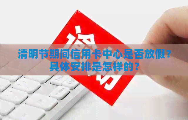 清明节期间信用卡中心是否放假?具体安排是怎样的?