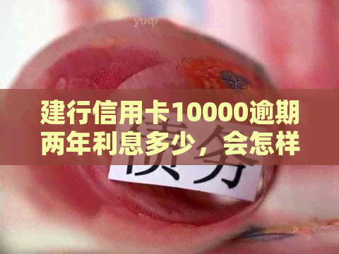 建行信用卡10000逾期两年利息多少,会怎样?怎么办?