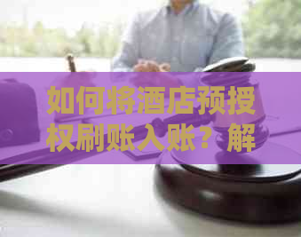 如何将酒店预授权刷账入账？解答用户可能遇到的相关问题