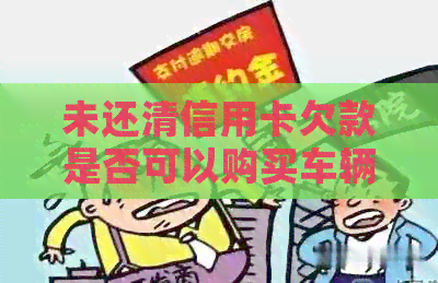 未还清信用卡欠款是否可以购买车辆？了解相关政策和操作步骤