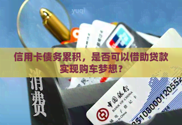 信用卡债务累积，是否可以借助贷款实现购车梦想？