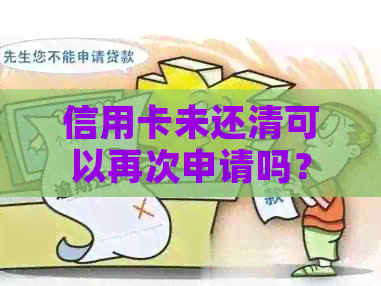 信用卡未还清可以再次申请吗？现在可以注销未还清的信用卡吗？
