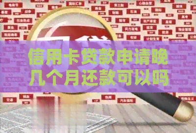 信用卡贷款申请晚几个月还款可以吗，怎么办？