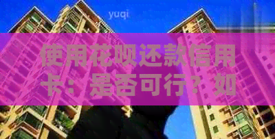 使用信用卡还款信用卡：是否可行？如何操作？有哪些注意事项？