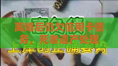 离婚后仍欠信用卡债务，死者遗产处理引发的相关问题